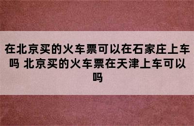 在北京买的火车票可以在石家庄上车吗 北京买的火车票在天津上车可以吗